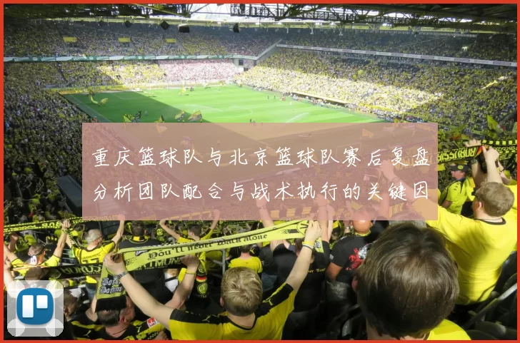 重庆篮球队与北京篮球队赛后复盘分析团队配合与战术执行的关键因素