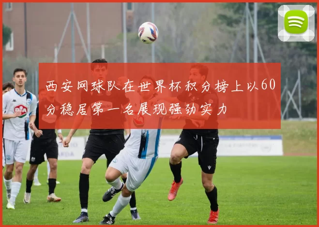 西安网球队在世界杯积分榜上以60分稳居第一名展现强劲实力