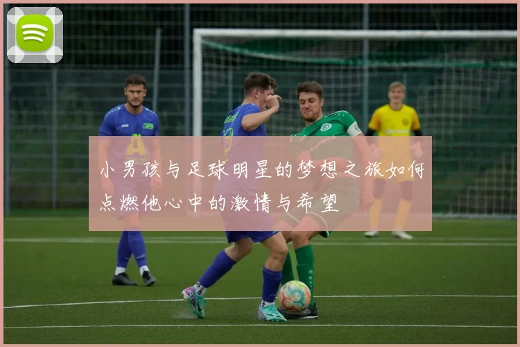 小男孩与足球明星的梦想之旅如何点燃他心中的激情与希望