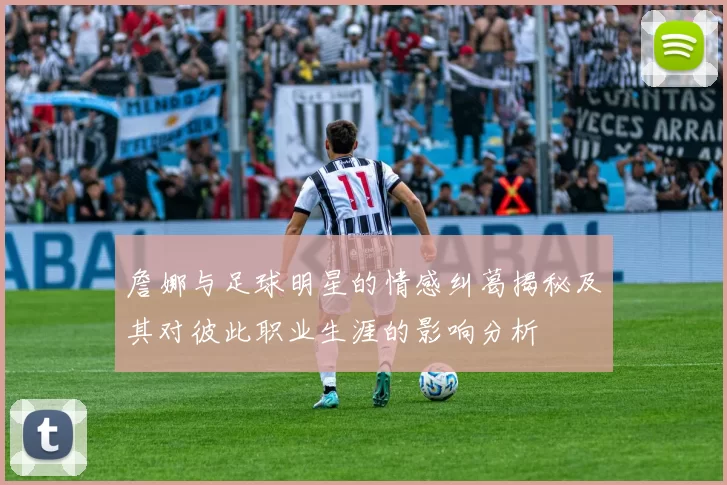 詹娜与足球明星的情感纠葛揭秘及其对彼此职业生涯的影响分析