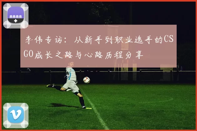 李伟专访：从新手到职业选手的CSGO成长之路与心路历程分享