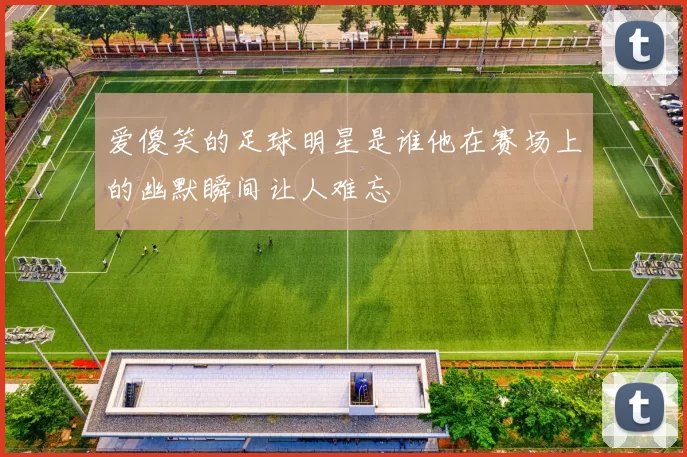 爱傻笑的足球明星是谁他在赛场上的幽默瞬间让人难忘