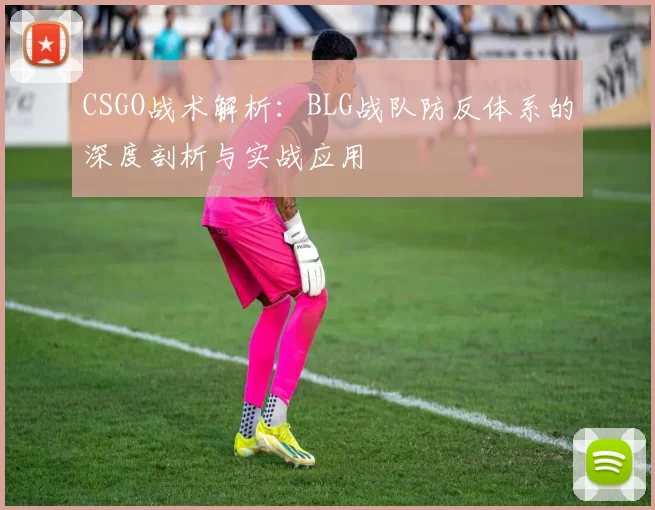 CSGO战术解析：BLG战队防反体系的深度剖析与实战应用