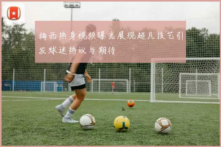 梅西热身视频曝光展现超凡技艺引发球迷热议与期待
