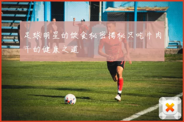 足球明星的饮食秘密揭秘只吃牛肉干的健康之道