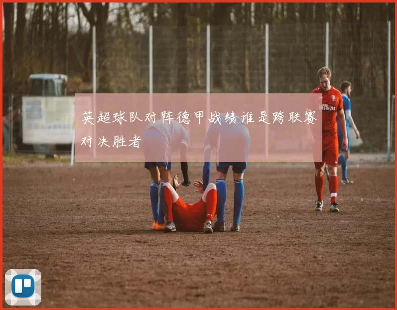 英超球队对阵德甲战绩谁是跨联赛对决胜者