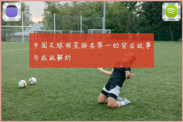 中国足球明星排名第一的背后故事与成就解析