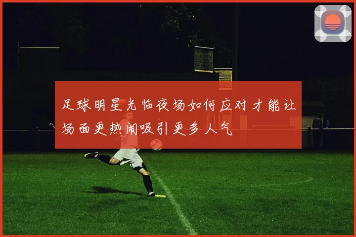 足球明星光临夜场如何应对才能让场面更热闹吸引更多人气