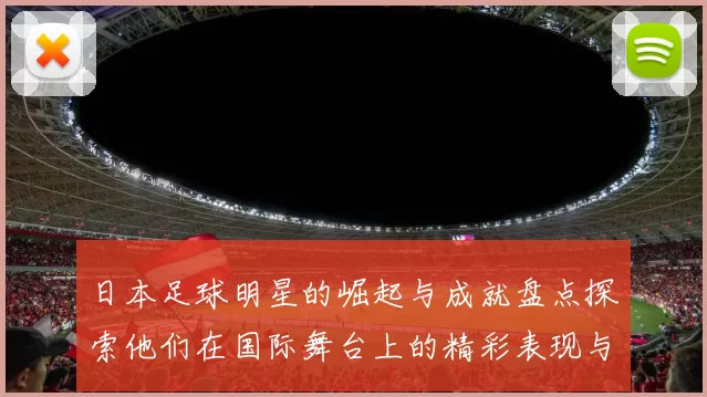 日本足球明星的崛起与成就盘点探索他们在国际舞台上的精彩表现与影响力