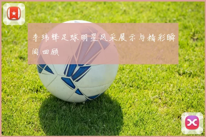 李玮锋足球明星风采展示与精彩瞬间回顾