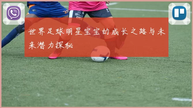 世界足球明星宝宝的成长之路与未来潜力探秘