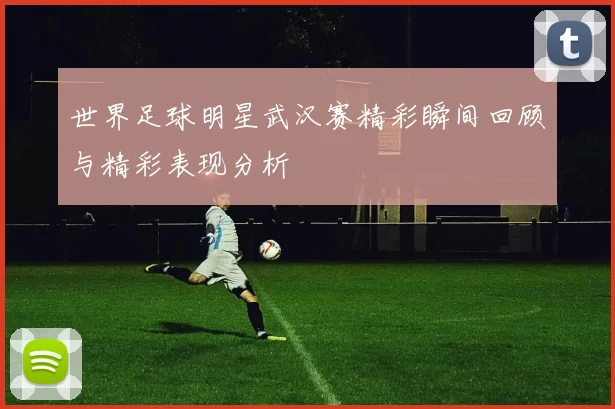 世界足球明星武汉赛精彩瞬间回顾与精彩表现分析