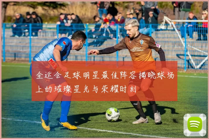 全运会足球明星最佳阵容揭晓球场上的璀璨星光与荣耀时刻