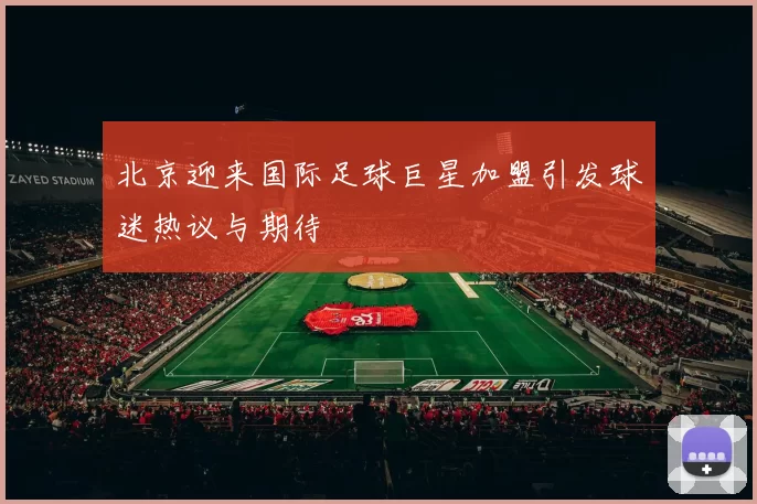 北京迎来国际足球巨星加盟引发球迷热议与期待