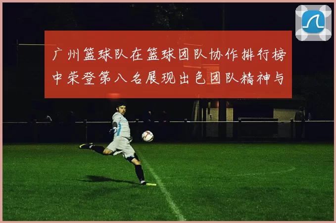 广州篮球队在篮球团队协作排行榜中荣登第八名展现出色团队精神与实力