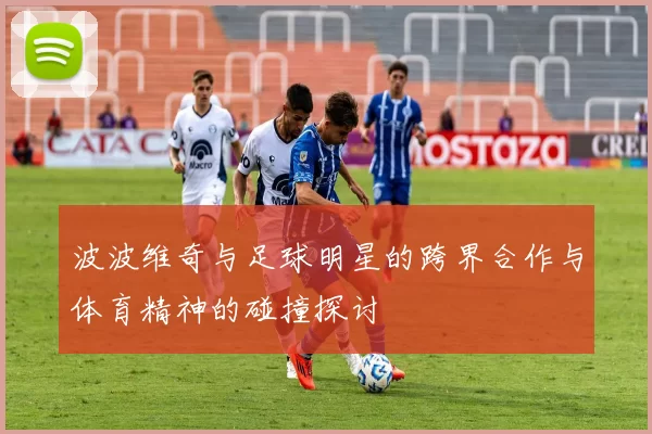 波波维奇与足球明星的跨界合作与体育精神的碰撞探讨