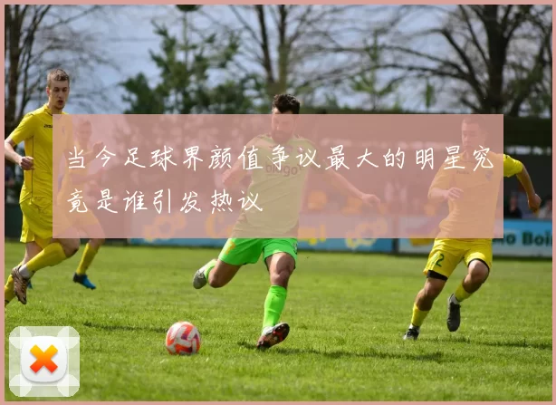 当今足球界颜值争议最大的明星究竟是谁引发热议