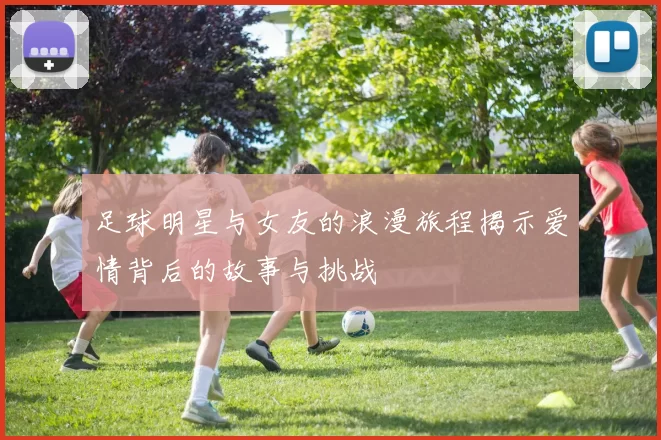 足球明星与女友的浪漫旅程揭示爱情背后的故事与挑战