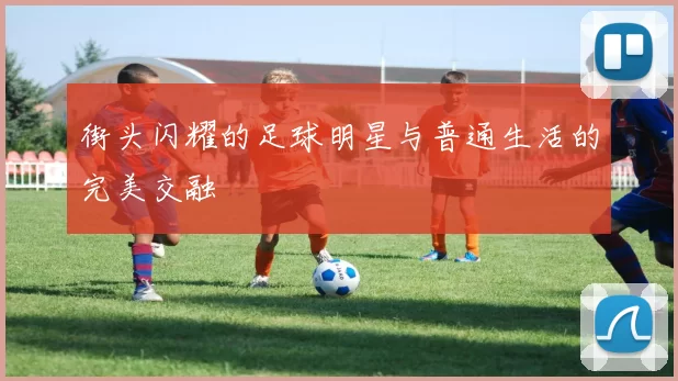 街头闪耀的足球明星与普通生活的完美交融