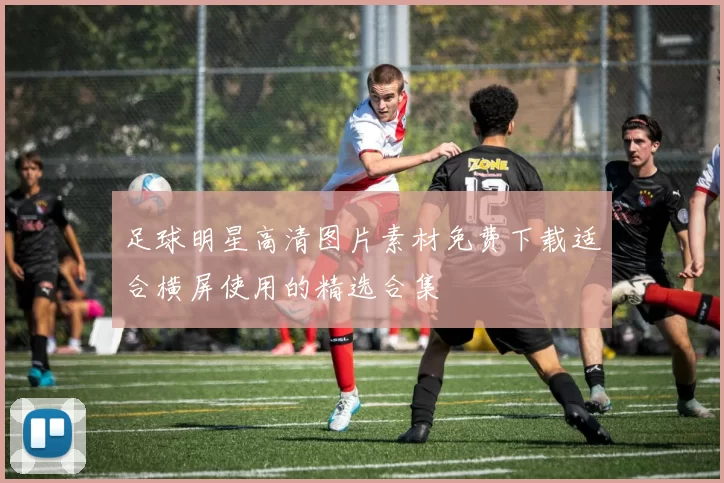 足球明星高清图片素材免费下载适合横屏使用的精选合集