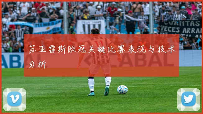 苏亚雷斯欧冠关键比赛表现与技术分析