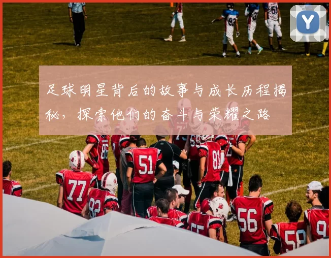 足球明星背后的故事与成长历程揭秘，探索他们的奋斗与荣耀之路