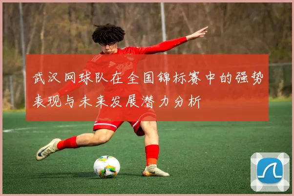 武汉网球队在全国锦标赛中的强势表现与未来发展潜力分析