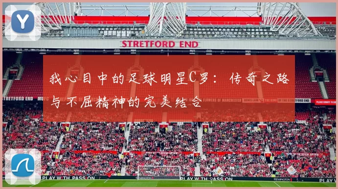 我心目中的足球明星C罗：传奇之路与不屈精神的完美结合