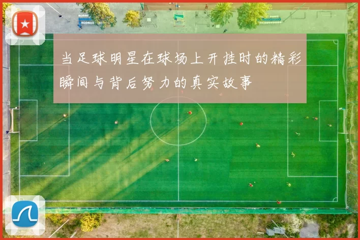 当足球明星在球场上开挂时的精彩瞬间与背后努力的真实故事