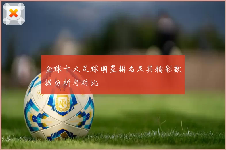 全球十大足球明星排名及其精彩数据分析与对比