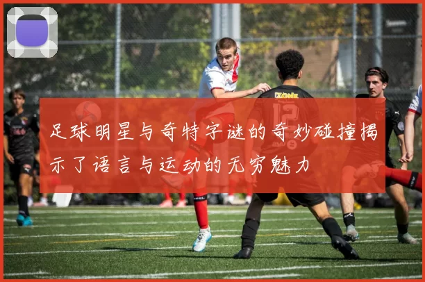足球明星与奇特字谜的奇妙碰撞揭示了语言与运动的无穷魅力