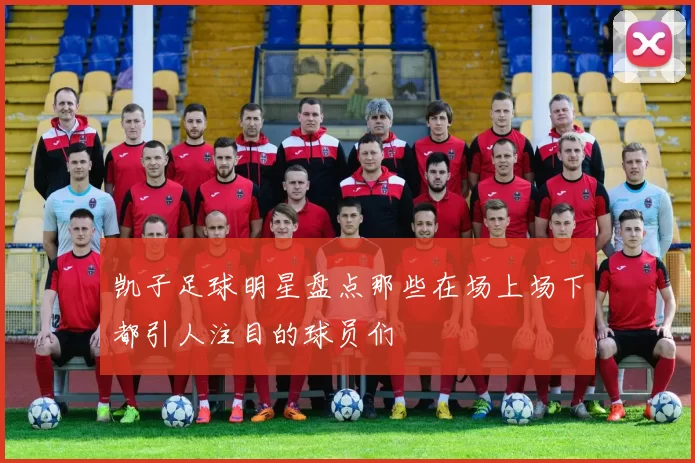 凯子足球明星盘点那些在场上场下都引人注目的球员们