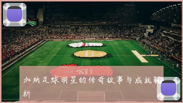 加纳足球明星的传奇故事与成就解析