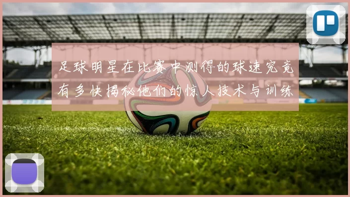 足球明星在比赛中测得的球速究竟有多快揭秘他们的惊人技术与训练秘诀