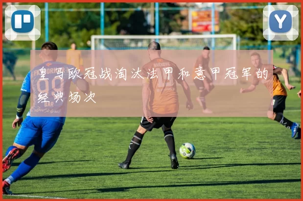 皇马欧冠战淘汰法甲和意甲冠军的经典场次