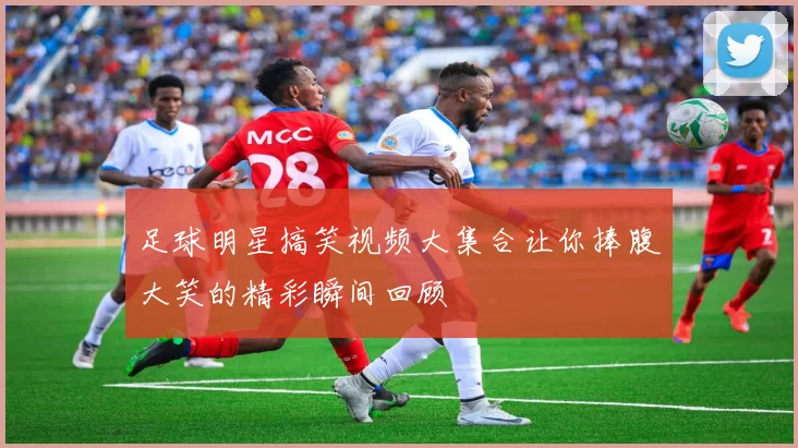 足球明星搞笑视频大集合让你捧腹大笑的精彩瞬间回顾