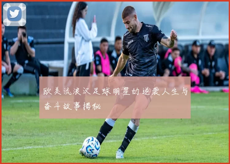 欧美流浪汉足球明星的逆袭人生与奋斗故事揭秘