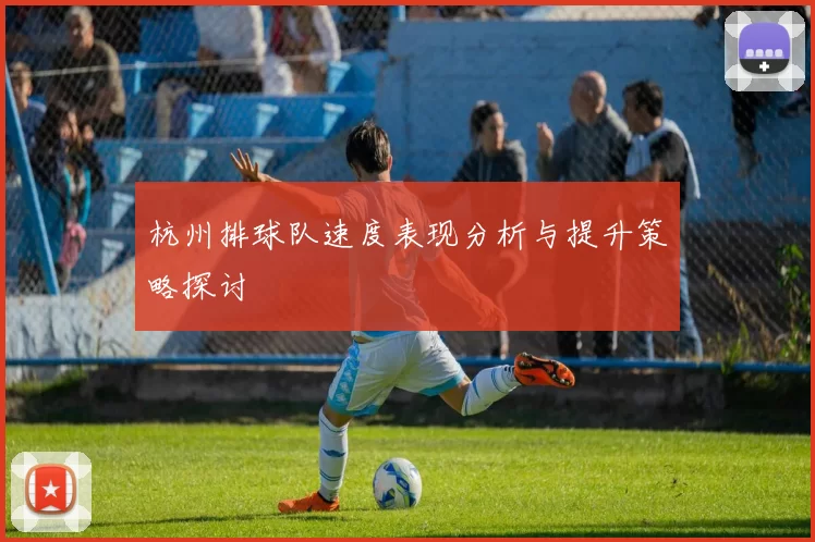 杭州排球队速度表现分析与提升策略探讨
