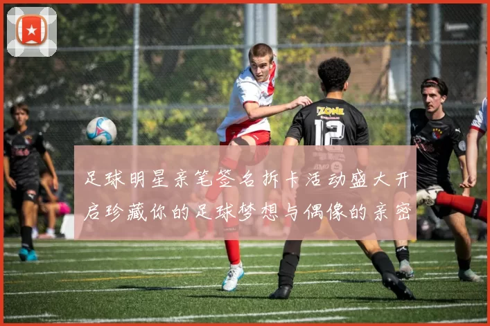 足球明星亲笔签名拆卡活动盛大开启珍藏你的足球梦想与偶像的亲密接触