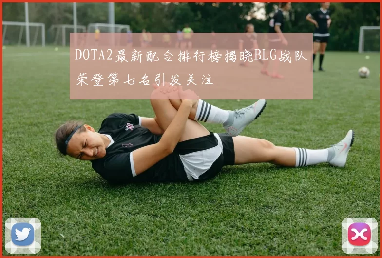 DOTA2最新配合排行榜揭晓BLG战队荣登第七名引发关注