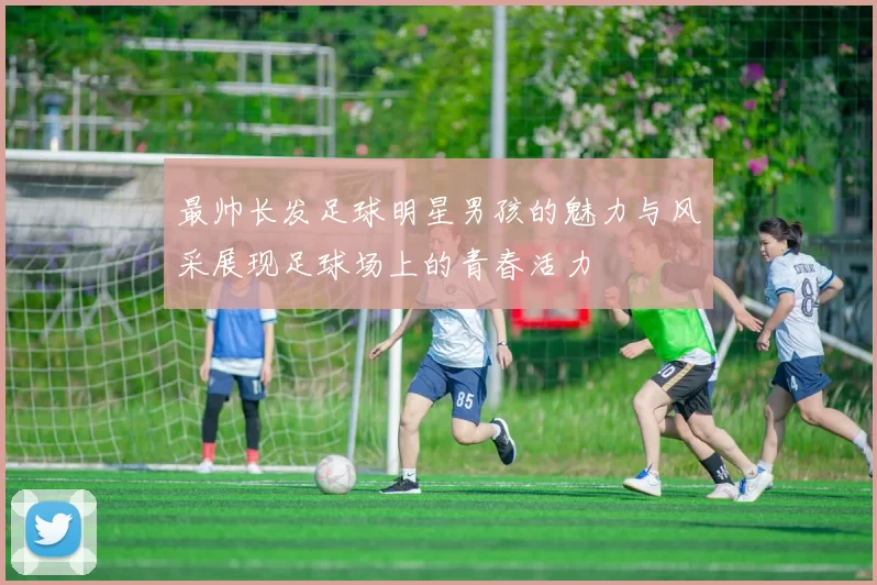 最帅长发足球明星男孩的魅力与风采展现足球场上的青春活力