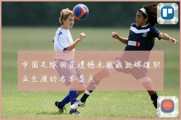 中国足球明星遗憾未能成就辉煌职业生涯的名单盘点