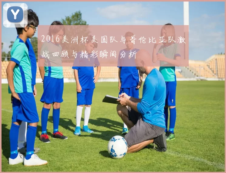 2016美洲杯美国队与哥伦比亚队激战回顾与精彩瞬间分析
