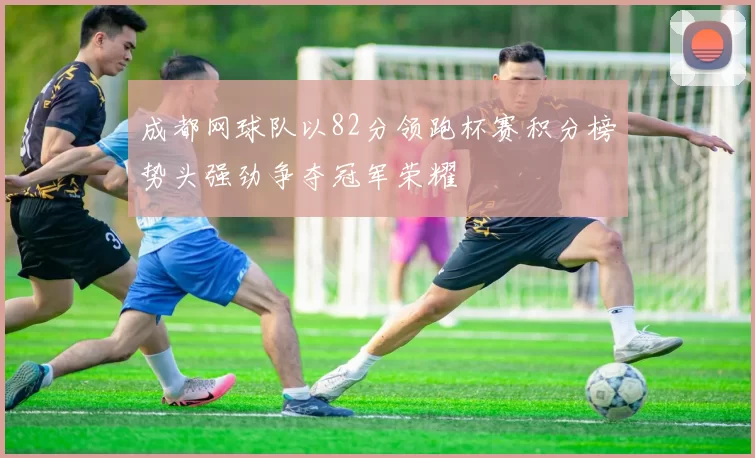 成都网球队以82分领跑杯赛积分榜势头强劲争夺冠军荣耀