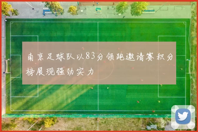 南京足球队以83分领跑邀请赛积分榜展现强劲实力