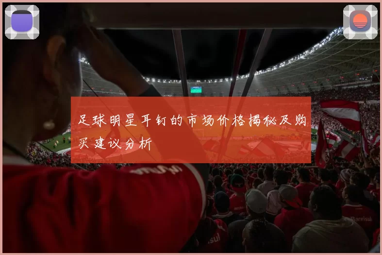 足球明星耳钉的市场价格揭秘及购买建议分析