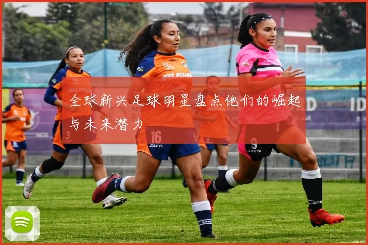 全球新兴足球明星盘点他们的崛起与未来潜力