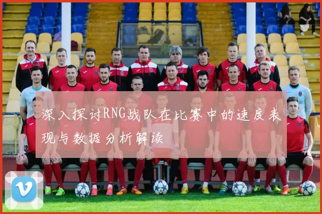 深入探讨RNG战队在比赛中的速度表现与数据分析解读