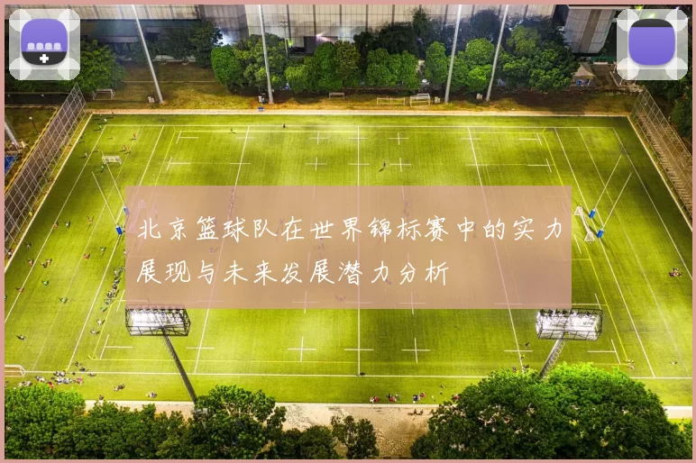 北京篮球队在世界锦标赛中的实力展现与未来发展潜力分析