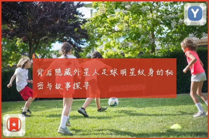 背后隐藏外星人足球明星纹身的秘密与故事探寻